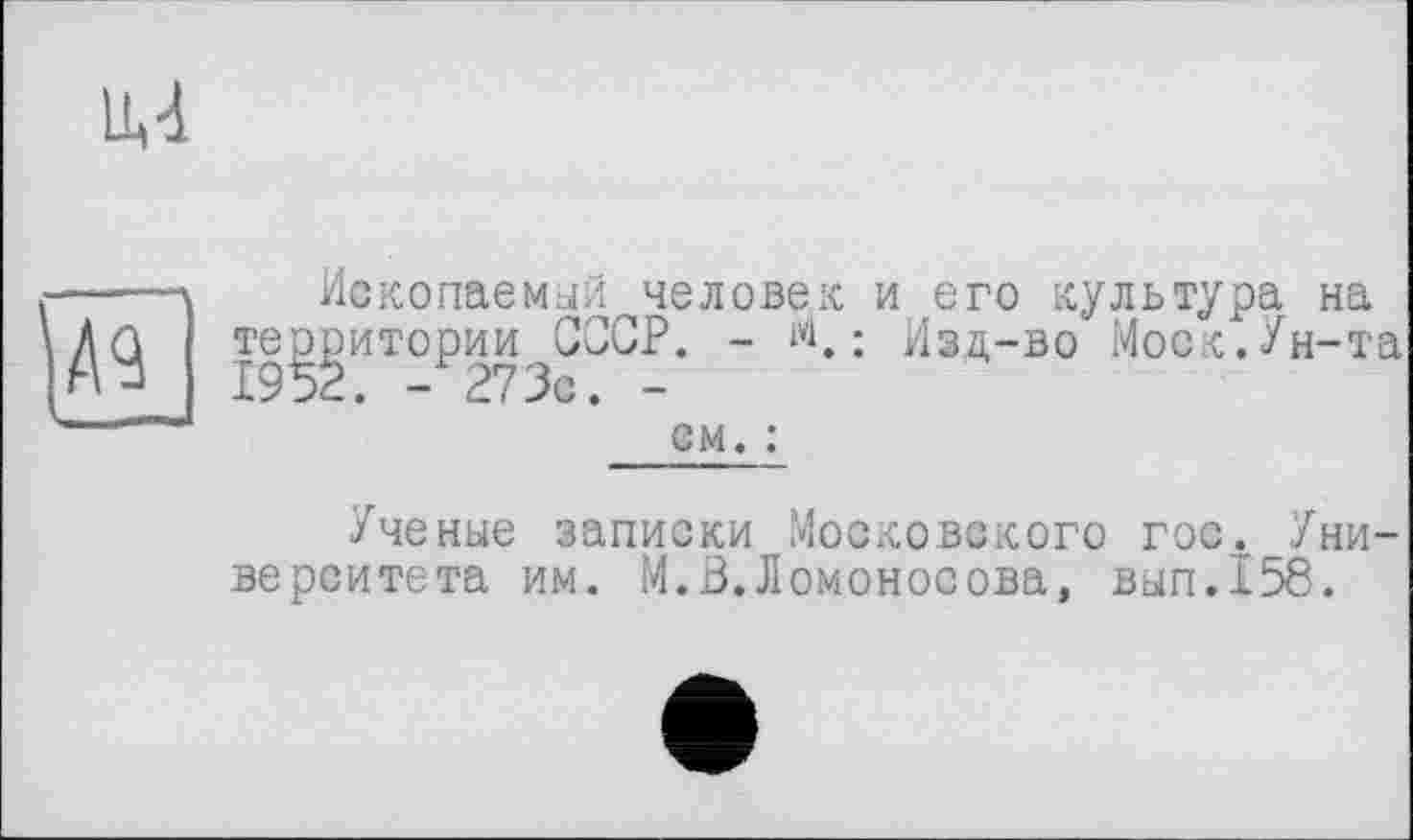 ﻿м
Ископаемый человек и его культура на те^итории^СССР. -	: Изд-во Моск.Ун-та
ем. :
Ученые записки Московского гос. Университета им. М.В. Ломоносова, вып.158.